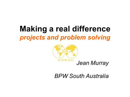 Making a real difference projects and problem solving Jean Murray BPW South Australia.