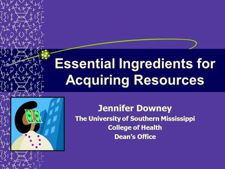 Essential Ingredients for Acquiring Resources Jennifer Downey The University of Southern Mississippi College of Health Dean’s Office.