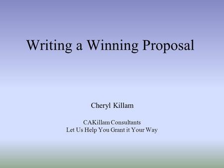 Writing a Winning Proposal Cheryl Killam CAKillam Consultants Let Us Help You Grant it Your Way.
