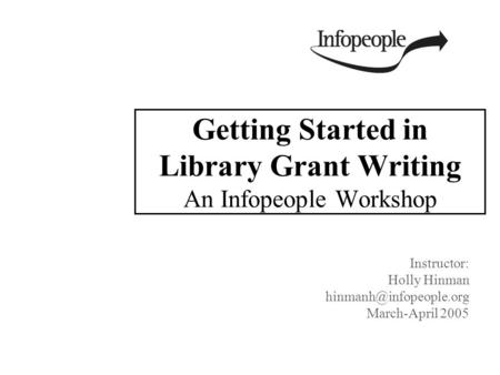 Getting Started in Library Grant Writing An Infopeople Workshop Instructor: Holly Hinman March-April 2005.