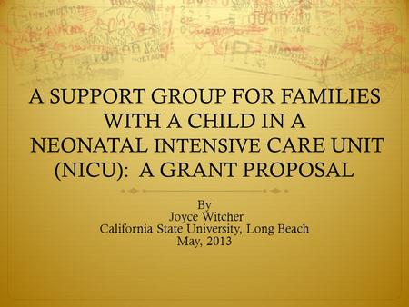 A SUPPORT GROUP FOR FAMILIES WITH A CHILD IN A NEONATAL INTENSIVE CARE UNIT (NICU): A GRANT PROPOSAL By Joyce Witcher California State University, Long.