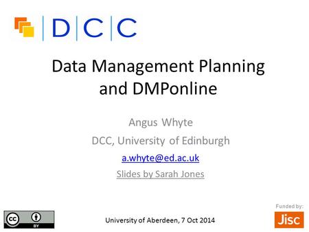 Data Management Planning and DMPonline Angus Whyte DCC, University of Edinburgh Slides by Sarah Jones University of Aberdeen, 7 Oct 2014.