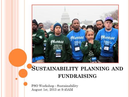 S USTAINABILITY PLANNING AND FUNDRAISING PSO Workshop - Sustainability August 1st, 2013 at 9:45AM.