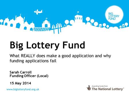 Big Lottery Fund What REALLY does make a good application and why funding applications fail Sarah Carroll Funding Officer (Local) 15 May 2014.
