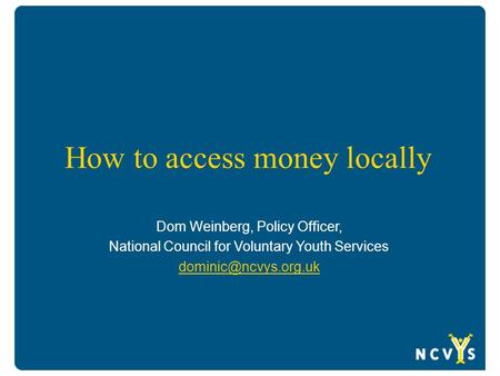 How to access money locally Dom Weinberg, Policy Officer, National Council for Voluntary Youth Services