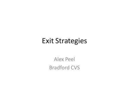 Exit Strategies Alex Peel Bradford CVS. Today’s session What are exit strategies and why have one? What issues do we need to consider when looking at.