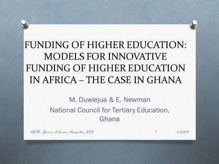 FUNDING OF HIGHER EDUCATION: MODELS FOR INNOVATIVE FUNDING OF HIGHER EDUCATION IN AFRICA – THE CASE IN GHANA M. Duwiejua & E. Newman National Council for.