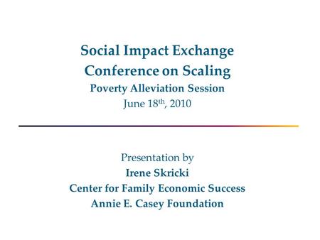 Social Impact Exchange Conference on Scaling Poverty Alleviation Session June 18 th, 2010 Presentation by Irene Skricki Center for Family Economic Success.