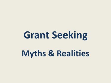 Grant Seeking Myths & Realities. Myth: Reality: Grants are “something for nothing” Grants are rational deals between colleagues.