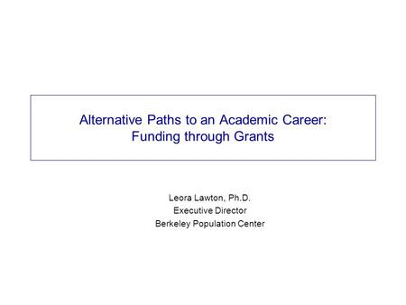 Alternative Paths to an Academic Career: Funding through Grants Leora Lawton, Ph.D. Executive Director Berkeley Population Center.