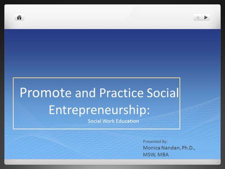 Promot e and Practice Social Entrepreneurship: Social Work Education Presented By: Monica Nandan, Ph.D., MSW, MBA.