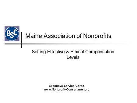 Executive Service Corps www.Nonprofit-Consultants.org Maine Association of Nonprofits Setting Effective & Ethical Compensation Levels.