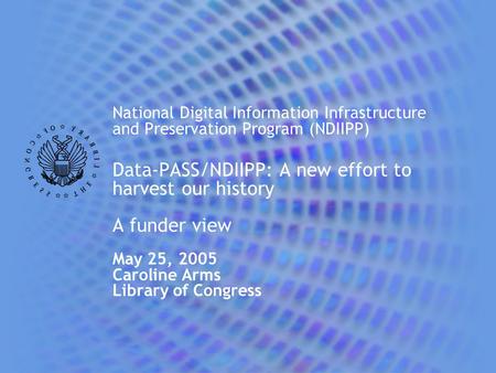 National Digital Information Infrastructure and Preservation Program (NDIIPP) Data-PASS/NDIIPP: A new effort to harvest our history A funder view May 25,