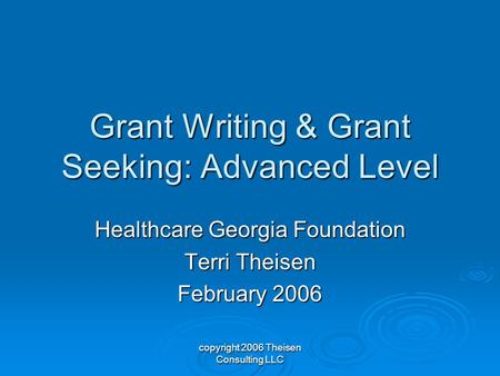 Copyright 2006 Theisen Consulting LLC Grant Writing & Grant Seeking: Advanced Level Healthcare Georgia Foundation Terri Theisen February 2006.