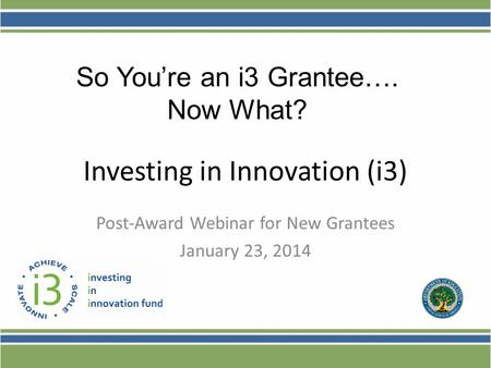 Investing in Innovation (i3) Post-Award Webinar for New Grantees January 23, 2014 So You’re an i3 Grantee…. Now What?