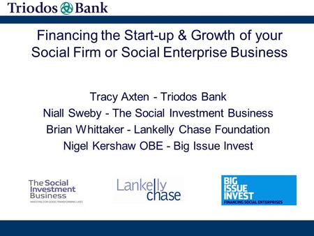 Financing the Start-up & Growth of your Social Firm or Social Enterprise Business Tracy Axten - Triodos Bank Niall Sweby - The Social Investment Business.