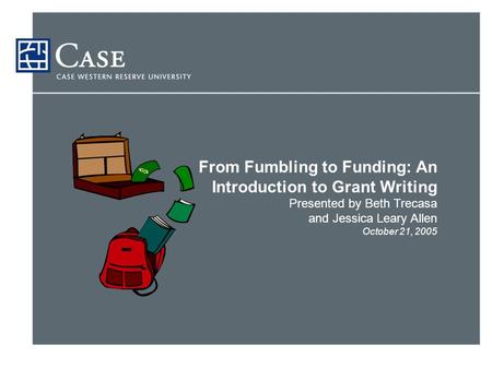 From Fumbling to Funding: An Introduction to Grant Writing Presented by Beth Trecasa and Jessica Leary Allen October 21, 2005.