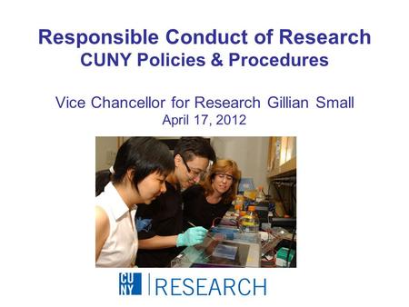 Responsible Conduct of Research CUNY Policies & Procedures Vice Chancellor for Research Gillian Small April 17, 2012.