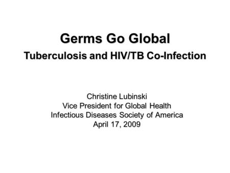 Christine Lubinski Vice President for Global Health Infectious Diseases Society of America April 17, 2009 Germs Go Global Tuberculosis and HIV/TB Co-Infection.