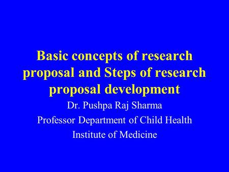 Basic concepts of research proposal and Steps of research proposal development Dr. Pushpa Raj Sharma Professor Department of Child Health Institute of.