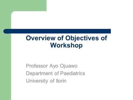 Overview of Objectives of Workshop Professor Ayo Ojuawo Department of Paediatrics University of Ilorin.