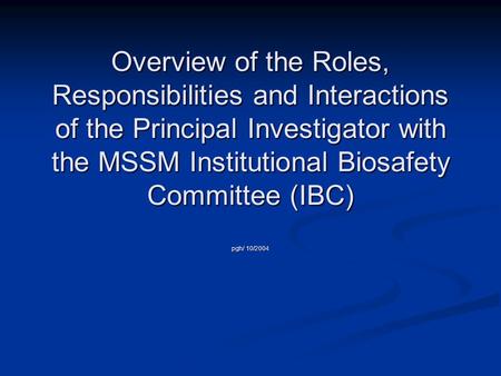 Overview of the Roles, Responsibilities and Interactions of the Principal Investigator with the MSSM Institutional Biosafety Committee (IBC) pgh/ 10/2004.