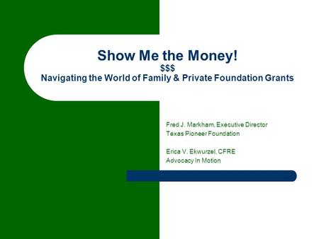 Show Me the Money! $$$ Navigating the World of Family & Private Foundation Grants Fred J. Markham, Executive Director Texas Pioneer Foundation Erica V.