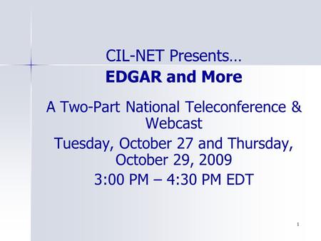 1 CIL-NET Presents… EDGAR and More A Two-Part National Teleconference & Webcast Tuesday, October 27 and Thursday, October 29, 2009 3:00 PM – 4:30 PM EDT.