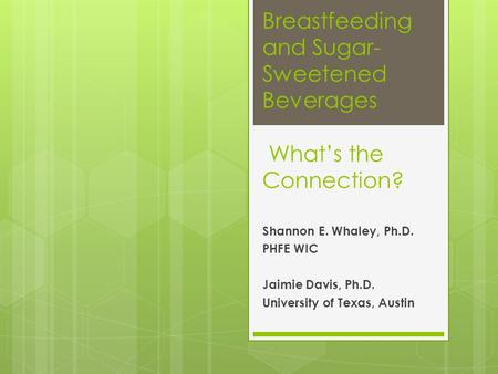 Breastfeeding and Sugar- Sweetened Beverages What’s the Connection? Shannon E. Whaley, Ph.D. PHFE WIC Jaimie Davis, Ph.D. University of Texas, Austin.