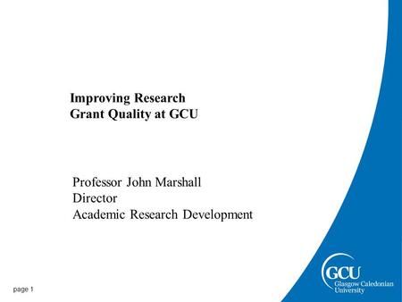 Page 1 Improving Research Grant Quality at GCU Professor John Marshall Director Academic Research Development.