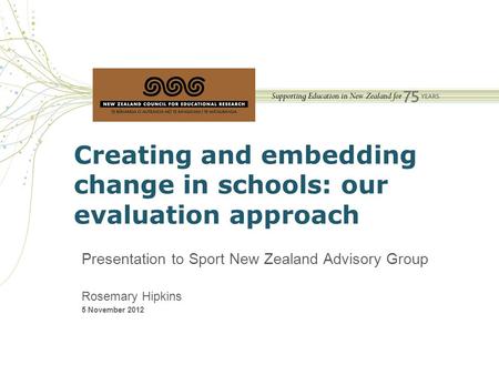 Creating and embedding change in schools: our evaluation approach Presentation to Sport New Zealand Advisory Group Rosemary Hipkins 5 November 2012.
