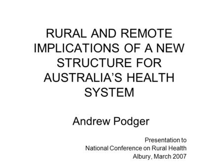 RURAL AND REMOTE IMPLICATIONS OF A NEW STRUCTURE FOR AUSTRALIA’S HEALTH SYSTEM Andrew Podger Presentation to National Conference on Rural Health Albury,