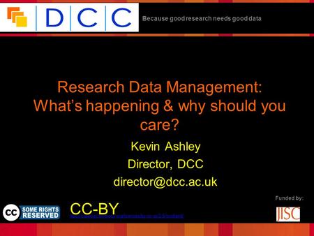 Because good research needs good data Funded by: Research Data Management: What’s happening & why should you care? Kevin Ashley Director, DCC