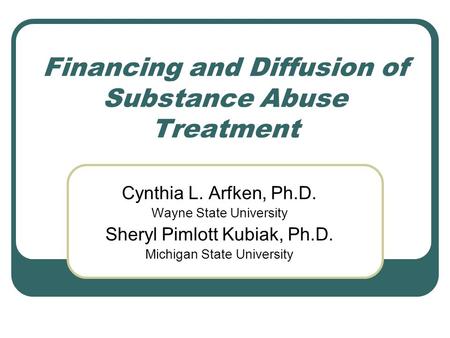 Financing and Diffusion of Substance Abuse Treatment Cynthia L. Arfken, Ph.D. Wayne State University Sheryl Pimlott Kubiak, Ph.D. Michigan State University.