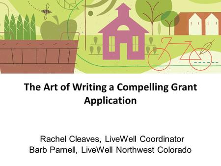 The Art of Writing a Compelling Grant Application Rachel Cleaves, LiveWell Coordinator Barb Parnell, LiveWell Northwest Colorado.