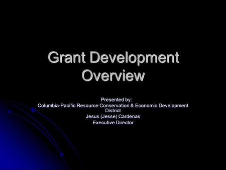 Grant Development Overview Presented by: Presented by: Columbia-Pacific Resource Conservation & Economic Development District Jesus (Jesse) Cardenas Executive.
