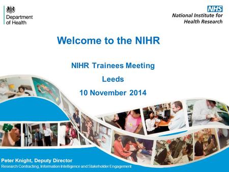 Welcome to the NIHR Peter Knight, Deputy Director Research Contracting, Information Intelligence and Stakeholder Engagement NIHR Trainees Meeting Leeds.