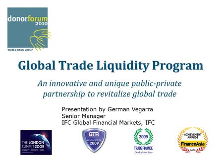 Global Trade Liquidity Program An innovative and unique public-private partnership to revitalize global trade Presentation by German Vegarra Senior Manager.