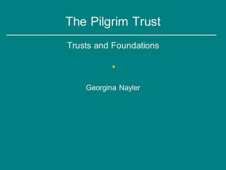 The Pilgrim Trust Trusts and Foundations * Georgina Nayler.