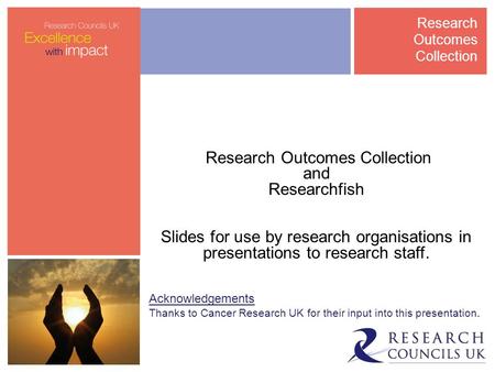 Research Outcomes Collection and Researchfish Slides for use by research organisations in presentations to research staff. Acknowledgements Thanks to Cancer.