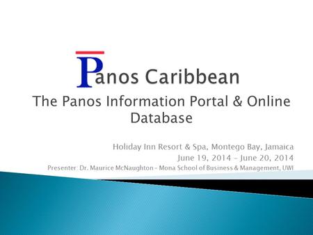 The Panos Information Portal & Online Database Holiday Inn Resort & Spa, Montego Bay, Jamaica June 19, 2014 – June 20, 2014 Presenter: Dr. Maurice McNaughton.