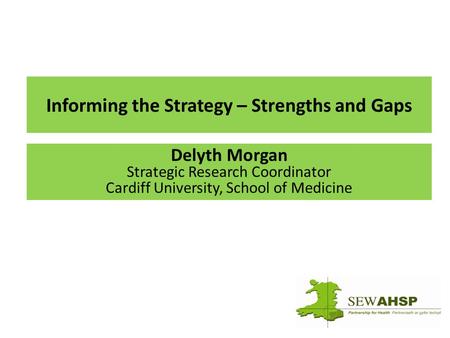 Informing the Strategy – Strengths and Gaps Delyth Morgan Strategic Research Coordinator Cardiff University, School of Medicine.