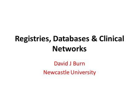 Registries, Databases & Clinical Networks David J Burn Newcastle University.