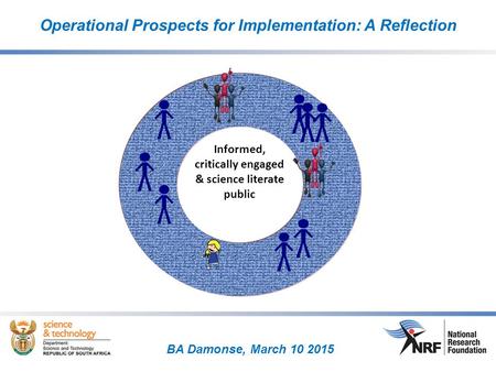 BA Damonse, March 10 2015 Operational Prospects for Implementation: A Reflection Informed, critically engaged & science literate public.