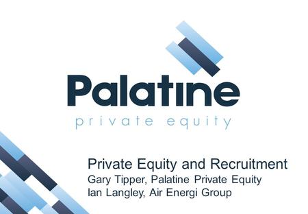 Private Equity and Recruitment Gary Tipper, Palatine Private Equity Ian Langley, Air Energi Group.