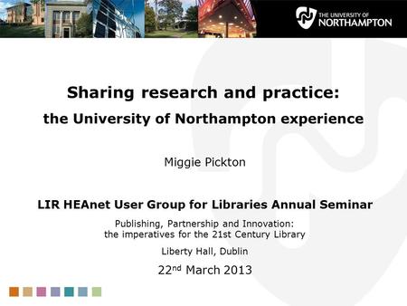 Sharing research and practice: the University of Northampton experience Miggie Pickton LIR HEAnet User Group for Libraries Annual Seminar Publishing, Partnership.