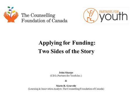 Applying for Funding: Two Sides of the Story John Sharpe (CEO, Partners for Youth Inc.) & Mario R. Gravelle (Learning & Innovation Analyst, The Counselling.