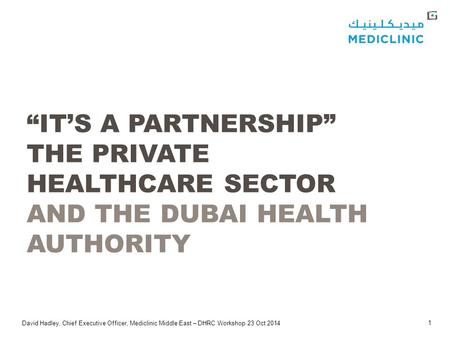 David Hadley, Chief Executive Officer, Mediclinic Middle East – DHRC Workshop 23 Oct 2014 1 “IT’S A PARTNERSHIP” THE PRIVATE HEALTHCARE SECTOR AND THE.