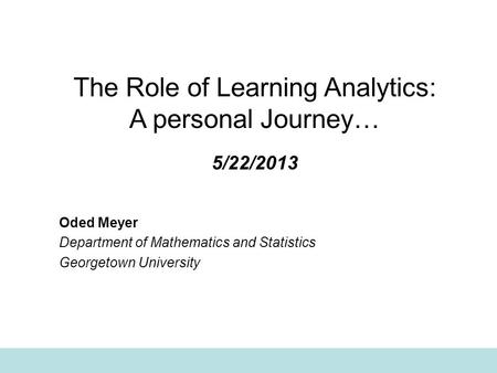 The Role of Learning Analytics: A personal Journey… 5/22/2013 Oded Meyer Department of Mathematics and Statistics Georgetown University.