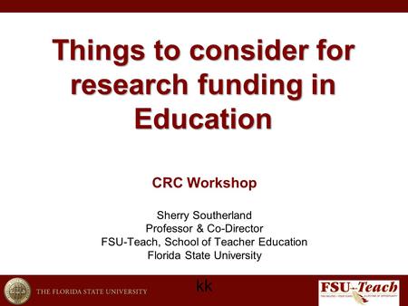 Things to consider for research funding in Education kk CRC Workshop Sherry Southerland Professor & Co-Director FSU-Teach, School of Teacher Education.